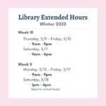 Library Extended Hours Winter 2023 Week 10: Thursday, March 9 - Friday, March 10: 9am - 9pm Saturday, March 11: 11am - 6pm Week 11: Monday, March 13 - Friday March 17: 9am - 9pm Saturday, March 18: back to normal hours of 1pm – 4pm